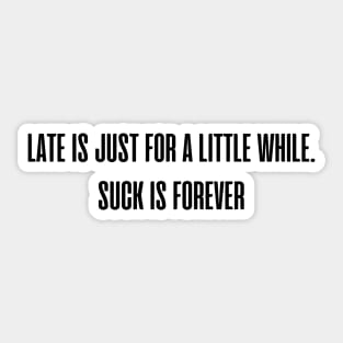 Late is just for a little while. Suck is forever. Sticker